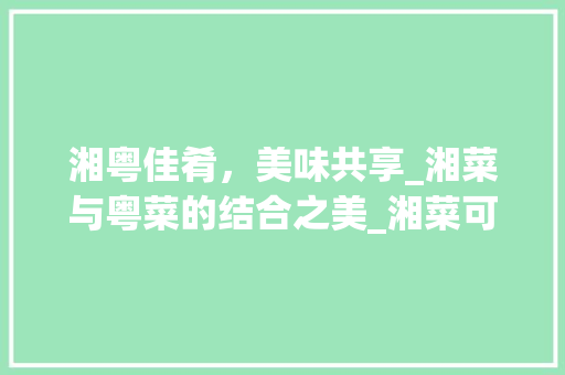 湘粤佳肴，美味共享_湘菜与粤菜的结合之美_湘菜可以和粤菜一起吃吗 湘粤佳肴，美味共享_湘菜与粤菜的结合之美_湘菜可以和粤菜一起吃吗 饮食拾萃