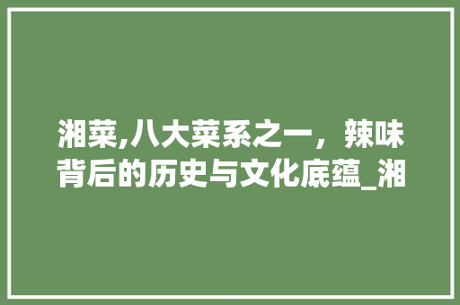 湘菜,八大菜系之一，辣味背后的历史与文化底蕴_湘菜为什么有八大菜系之一 湘菜,八大菜系之一，辣味背后的历史与文化底蕴_湘菜为什么有八大菜系之一 饮食拾萃