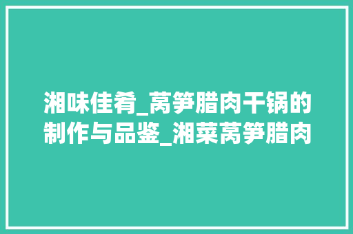 湘味佳肴_莴笋腊肉干锅的制作与品鉴_湘菜莴笋腊肉干锅怎么做 湘味佳肴_莴笋腊肉干锅的制作与品鉴_湘菜莴笋腊肉干锅怎么做 饮食拾萃