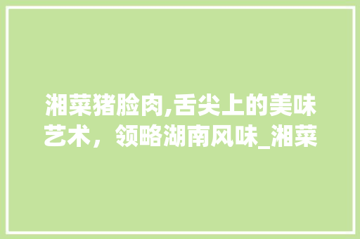 湘菜猪脸肉,舌尖上的美味艺术，领略湖南风味_湘菜猪脸肉怎么做好吃视频 湘菜猪脸肉,舌尖上的美味艺术，领略湖南风味_湘菜猪脸肉怎么做好吃视频 饮食拾萃