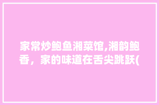 家常炒鲍鱼湘菜馆,湘韵鲍香，家的味道在舌尖跳跃(家常炒鲍鱼湘菜馆) 家常炒鲍鱼湘菜馆,湘韵鲍香，家的味道在舌尖跳跃(家常炒鲍鱼湘菜馆) 饮食拾萃