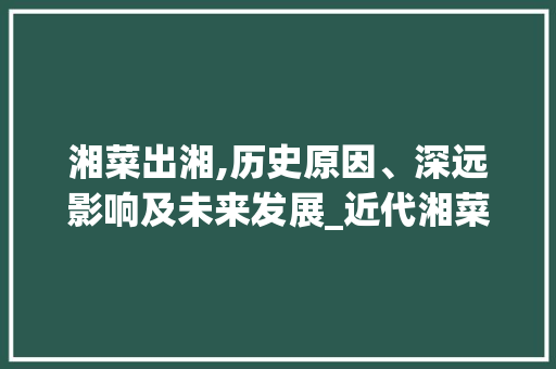 湘菜出湘,历史原因、深远影响及未来发展_近代湘菜出湘的原因及影响 湘菜出湘,历史原因、深远影响及未来发展_近代湘菜出湘的原因及影响 饮食拾萃