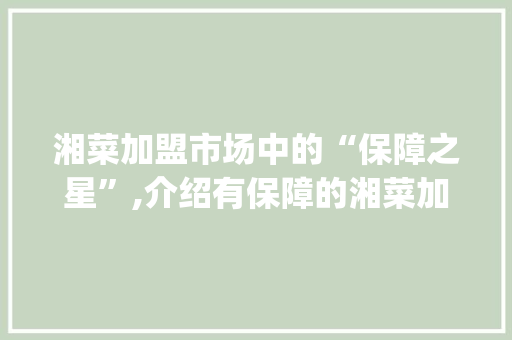 湘菜加盟市场中的“保障之星”,介绍有保障的湘菜加盟店_有保障的湘菜加盟店有哪些 湘菜加盟市场中的“保障之星”,介绍有保障的湘菜加盟店_有保障的湘菜加盟店有哪些 饮食拾萃