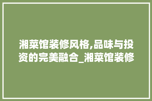 湘菜馆装修风格,品味与投资的完美融合_湘菜馆装修风格比粤菜贵吗 湘菜馆装修风格,品味与投资的完美融合_湘菜馆装修风格比粤菜贵吗 饮食拾萃