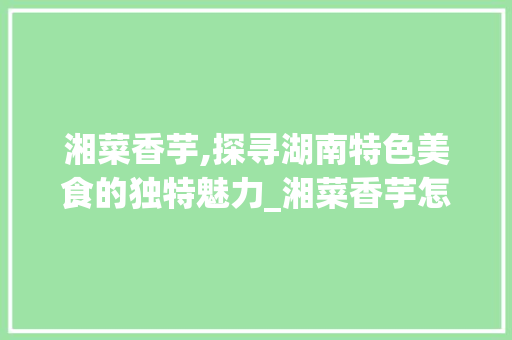 湘菜香芋,探寻湖南特色美食的独特魅力_湘菜香芋怎么做才好吃 湘菜香芋,探寻湖南特色美食的独特魅力_湘菜香芋怎么做才好吃 饮食拾萃