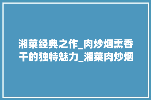 湘菜经典之作_肉炒烟熏香干的独特魅力_湘菜肉炒烟熏香干的做法 湘菜经典之作_肉炒烟熏香干的独特魅力_湘菜肉炒烟熏香干的做法 饮食拾萃