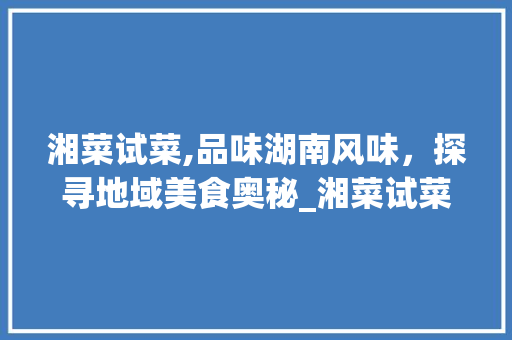 湘菜试菜,品味湖南风味，探寻地域美食奥秘_湘菜试菜一般是什么菜 湘菜试菜,品味湖南风味，探寻地域美食奥秘_湘菜试菜一般是什么菜 饮食拾萃