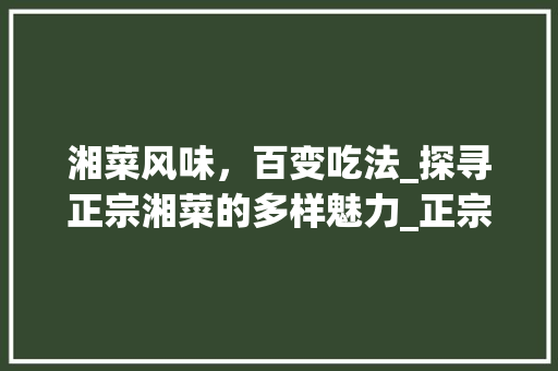 湘菜风味，百变吃法_探寻正宗湘菜的多样魅力_正宗湘菜有哪几种吃法图片 湘菜风味，百变吃法_探寻正宗湘菜的多样魅力_正宗湘菜有哪几种吃法图片 饮食拾萃