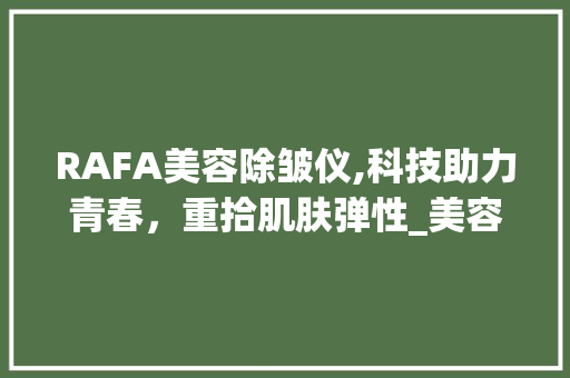 RAFA美容除皱仪,科技助力青春，重拾肌肤弹性_美容除皱的仪器rafa RAFA美容除皱仪,科技助力青春，重拾肌肤弹性_美容除皱的仪器rafa 动手制作
