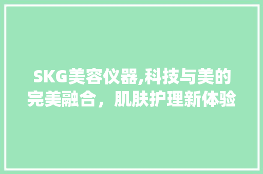 SKG美容仪器,科技与美的完美融合，肌肤护理新体验_SKG美容仪器推荐介绍 SKG美容仪器,科技与美的完美融合，肌肤护理新体验_SKG美容仪器推荐介绍 动手制作