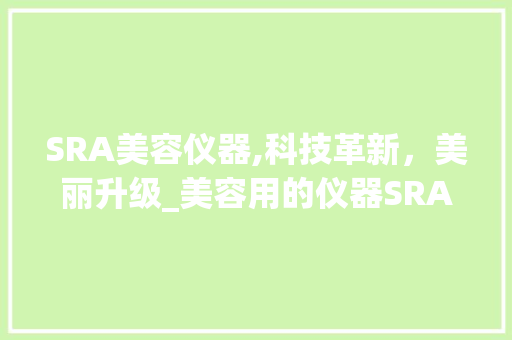 SRA美容仪器,科技革新，美丽升级_美容用的仪器SRA SRA美容仪器,科技革新，美丽升级_美容用的仪器SRA 日用科普