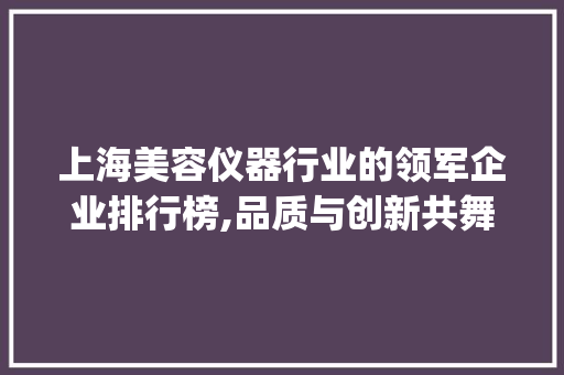 上海美容仪器行业的领军企业排行榜,品质与创新共舞_上海美容仪器公司排行 上海美容仪器行业的领军企业排行榜,品质与创新共舞_上海美容仪器公司排行 旅行地理