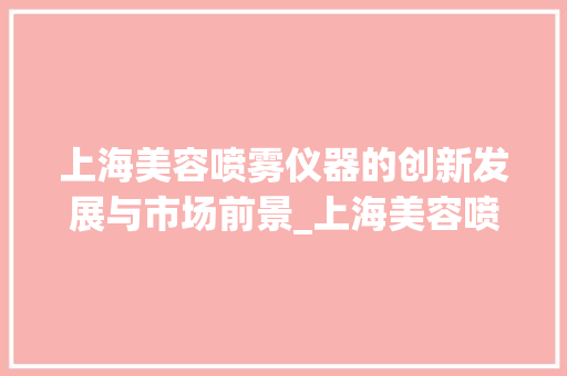 上海美容喷雾仪器的创新发展与市场前景_上海美容喷雾仪器 上海美容喷雾仪器的创新发展与市场前景_上海美容喷雾仪器 服饰装扮