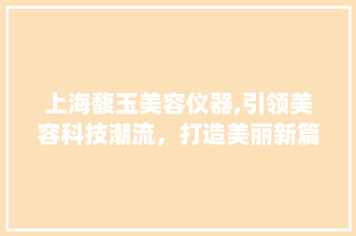 上海馥玉美容仪器,引领美容科技潮流，打造美丽新篇章_上海馥玉美容仪器 上海馥玉美容仪器,引领美容科技潮流，打造美丽新篇章_上海馥玉美容仪器 美容塑身