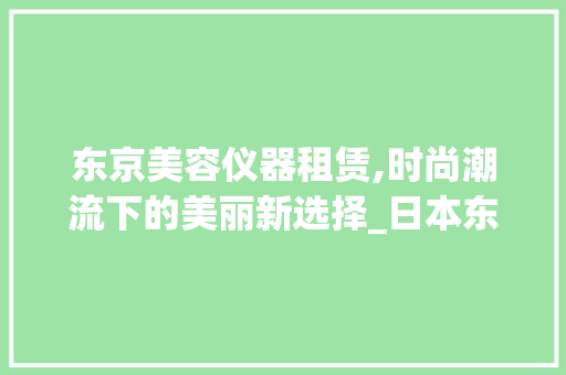 东京美容仪器租赁,时尚潮流下的美丽新选择_日本东京美容仪器出租 东京美容仪器租赁,时尚潮流下的美丽新选择_日本东京美容仪器出租 动手制作