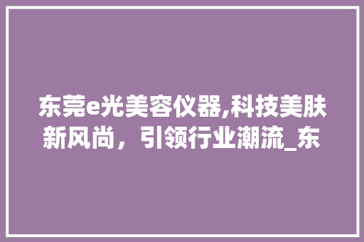 东莞e光美容仪器,科技美肤新风尚，引领行业潮流_东莞e光美容仪器 东莞e光美容仪器,科技美肤新风尚，引领行业潮流_东莞e光美容仪器 养生保健