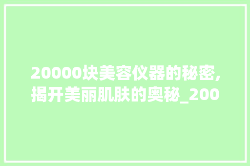 20000块美容仪器的秘密,揭开美丽肌肤的奥秘_20000块的美容仪器 20000块美容仪器的秘密,揭开美丽肌肤的奥秘_20000块的美容仪器 动手制作