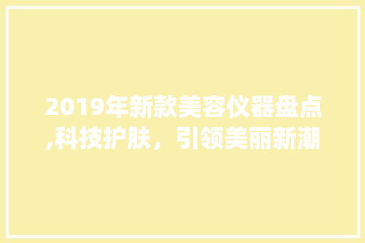 2019年新款美容仪器盘点,科技护肤，引领美丽新潮流_2019年新款美容仪器 2019年新款美容仪器盘点,科技护肤，引领美丽新潮流_2019年新款美容仪器 动手制作