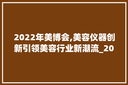 2022年美博会,美容仪器创新引领美容行业新潮流_2022年美博会美容仪器 2022年美博会,美容仪器创新引领美容行业新潮流_2022年美博会美容仪器 动手制作