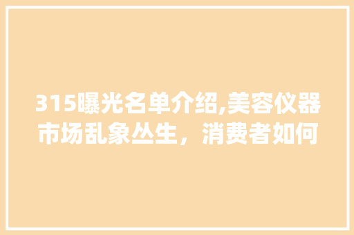 315曝光名单介绍,美容仪器市场乱象丛生，消费者如何辨伪存真_315曝光名单美容仪器 315曝光名单介绍,美容仪器市场乱象丛生，消费者如何辨伪存真_315曝光名单美容仪器 家居时尚