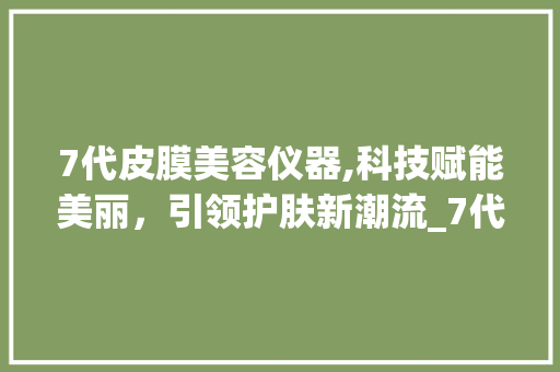 7代皮膜美容仪器,科技赋能美丽，引领护肤新潮流_7代皮膜美容仪器 7代皮膜美容仪器,科技赋能美丽，引领护肤新潮流_7代皮膜美容仪器 家居时尚