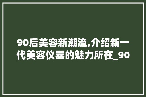 90后美容新潮流,介绍新一代美容仪器的魅力所在_90后推荐美容仪器 90后美容新潮流,介绍新一代美容仪器的魅力所在_90后推荐美容仪器 旅行地理