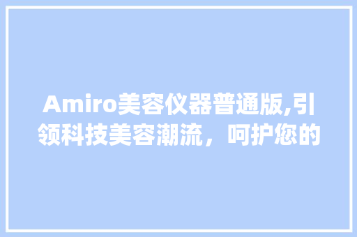 Amiro美容仪器普通版,引领科技美容潮流，呵护您的美丽肌肤_amiro美容仪器普通版 Amiro美容仪器普通版,引领科技美容潮流，呵护您的美丽肌肤_amiro美容仪器普通版 日用科普