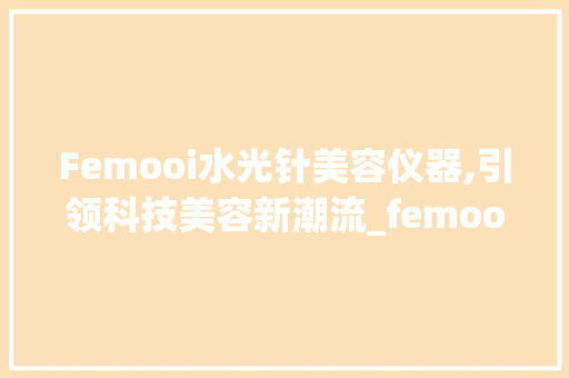 Femooi水光针美容仪器,引领科技美容新潮流_femooi水光针美容仪器 Femooi水光针美容仪器,引领科技美容新潮流_femooi水光针美容仪器 家居时尚