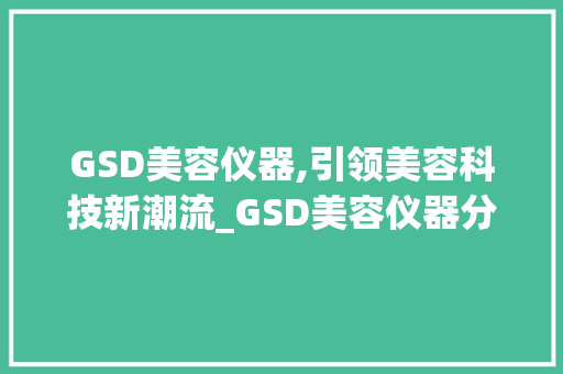 GSD美容仪器,引领美容科技新潮流_GSD美容仪器分析笔记 GSD美容仪器,引领美容科技新潮流_GSD美容仪器分析笔记 动手制作