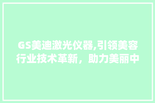 GS美迪激光仪器,引领美容行业技术革新，助力美丽中国梦_gsd进口美容激光仪器 服饰装扮