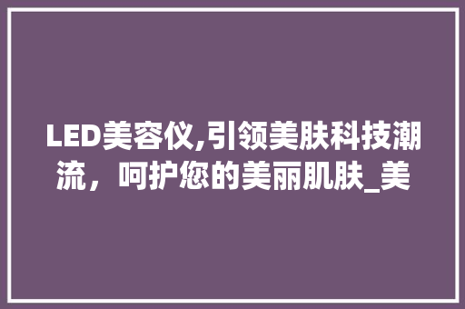 LED美容仪,引领美肤科技潮流，呵护您的美丽肌肤_美容个护仪器led美容仪 LED美容仪,引领美肤科技潮流，呵护您的美丽肌肤_美容个护仪器led美容仪 家居时尚