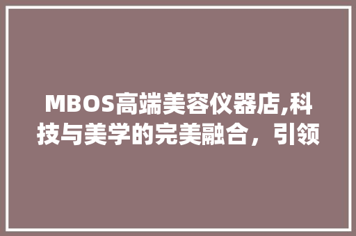 MBOS高端美容仪器店,科技与美学的完美融合，引领美容行业新风尚_mbos高端美容仪器店 MBOS高端美容仪器店,科技与美学的完美融合，引领美容行业新风尚_mbos高端美容仪器店 家居时尚
