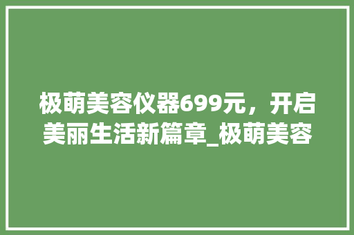 极萌美容仪器699元，开启美丽生活新篇章_极萌美容仪器699 极萌美容仪器699元，开启美丽生活新篇章_极萌美容仪器699 饮食拾萃