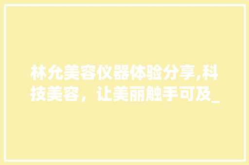 林允美容仪器体验分享,科技美容，让美丽触手可及_林允美容仪器视频 林允美容仪器体验分享,科技美容，让美丽触手可及_林允美容仪器视频 饮食拾萃