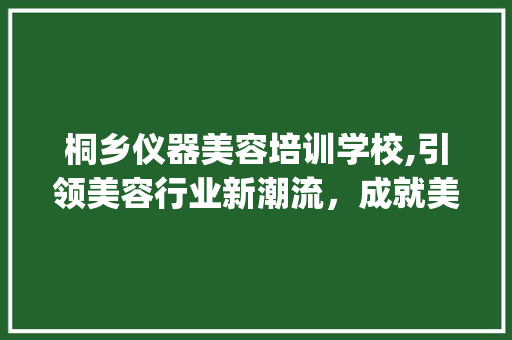桐乡仪器美容培训学校,引领美容行业新潮流，成就美丽人生_桐乡仪器美容培训学校 桐乡仪器美容培训学校,引领美容行业新潮流，成就美丽人生_桐乡仪器美容培训学校 饮食拾萃