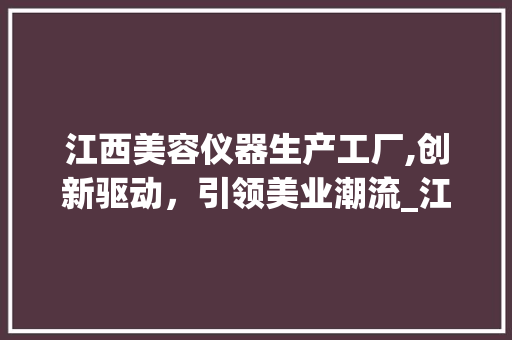 江西美容仪器生产工厂,创新驱动，引领美业潮流_江西美容仪器生产工厂 江西美容仪器生产工厂,创新驱动，引领美业潮流_江西美容仪器生产工厂 服饰装扮