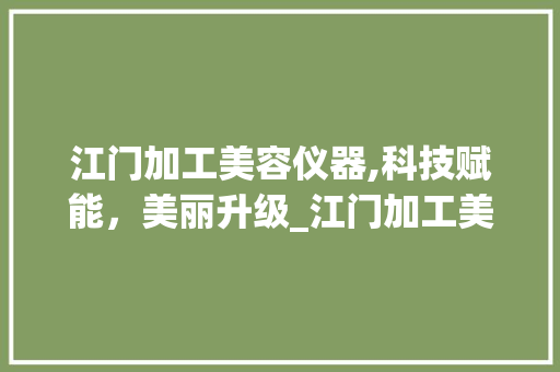 江门加工美容仪器,科技赋能，美丽升级_江门加工美容仪器例子 江门加工美容仪器,科技赋能，美丽升级_江门加工美容仪器例子 饮食拾萃