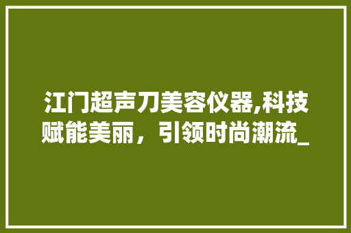 江门超声刀美容仪器,科技赋能美丽，引领时尚潮流_江门超声刀美容仪器 江门超声刀美容仪器,科技赋能美丽，引领时尚潮流_江门超声刀美容仪器 养生保健