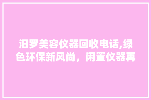 汨罗美容仪器回收电话,绿色环保新风尚，闲置仪器再利用_汨罗美容仪器回收电话 汨罗美容仪器回收电话,绿色环保新风尚，闲置仪器再利用_汨罗美容仪器回收电话 动手制作
