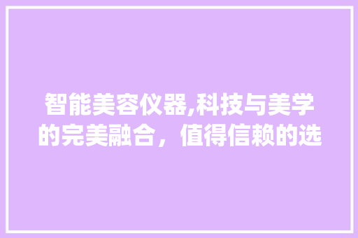 智能美容仪器,科技与美学的完美融合，值得信赖的选择_智能美容仪器值得信赖 智能美容仪器,科技与美学的完美融合，值得信赖的选择_智能美容仪器值得信赖 动手制作