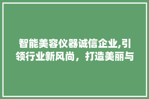 智能美容仪器诚信企业,引领行业新风尚，打造美丽与信任的桥梁_智能美容仪器诚信企业 智能美容仪器诚信企业,引领行业新风尚，打造美丽与信任的桥梁_智能美容仪器诚信企业 家居时尚