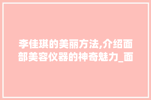 李佳琪的美丽方法,介绍面部美容仪器的神奇魅力_面部美容仪器李佳琪 李佳琪的美丽方法,介绍面部美容仪器的神奇魅力_面部美容仪器李佳琪 饮食拾萃