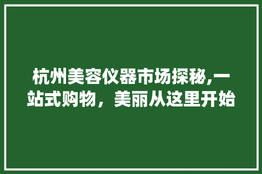 杭州美容仪器市场探秘,一站式购物，美丽从这里开始_杭州那有美容仪器卖 杭州美容仪器市场探秘,一站式购物，美丽从这里开始_杭州那有美容仪器卖 养生保健