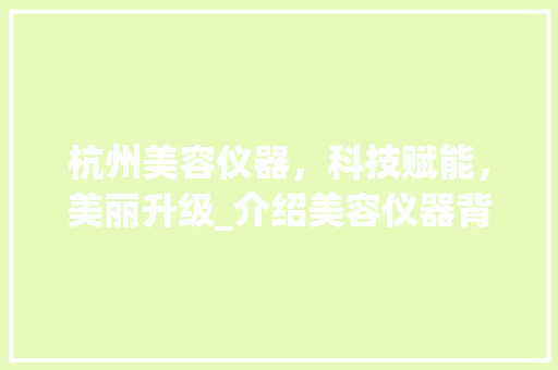 杭州美容仪器，科技赋能，美丽升级_介绍美容仪器背后的秘密_杭州美容仪器海报模板 杭州美容仪器，科技赋能，美丽升级_介绍美容仪器背后的秘密_杭州美容仪器海报模板 日用科普