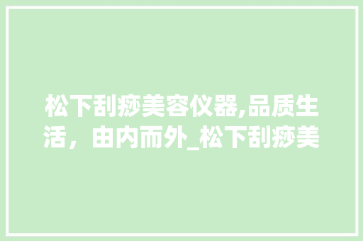 松下刮痧美容仪器,品质生活，由内而外_松下刮痧美容仪器价格 松下刮痧美容仪器,品质生活，由内而外_松下刮痧美容仪器价格 服饰装扮