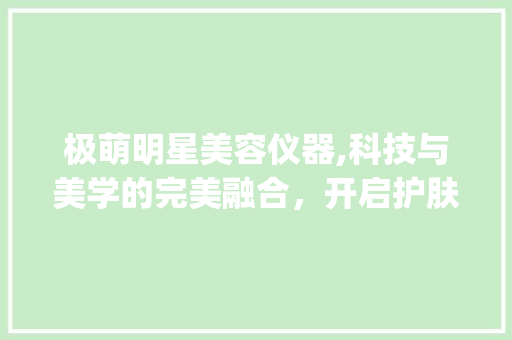 极萌明星美容仪器,科技与美学的完美融合，开启护肤新纪元_极萌明星美容仪器 极萌明星美容仪器,科技与美学的完美融合，开启护肤新纪元_极萌明星美容仪器 养生保健
