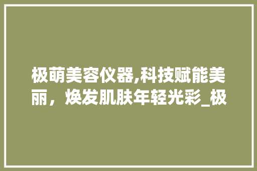 极萌美容仪器,科技赋能美丽，焕发肌肤年轻光彩_极萌美容仪器搭配 极萌美容仪器,科技赋能美丽，焕发肌肤年轻光彩_极萌美容仪器搭配 饮食拾萃