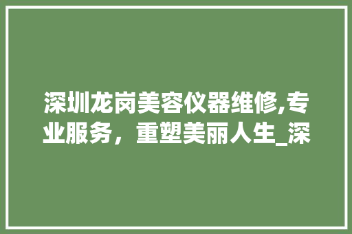 深圳龙岗美容仪器维修,专业服务，重塑美丽人生_深圳龙岗美容仪器维修 深圳龙岗美容仪器维修,专业服务，重塑美丽人生_深圳龙岗美容仪器维修 家居时尚