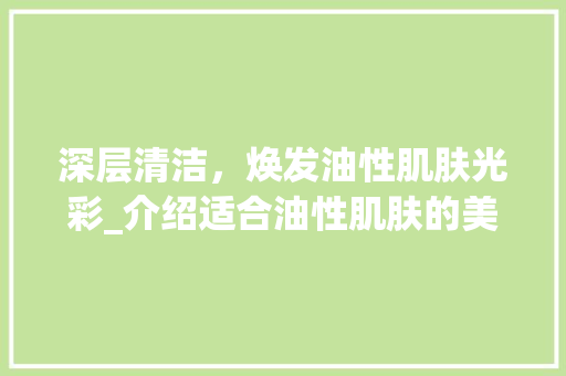深层清洁，焕发油性肌肤光彩_介绍适合油性肌肤的美容仪器_适合油性的美容仪器 深层清洁，焕发油性肌肤光彩_介绍适合油性肌肤的美容仪器_适合油性的美容仪器 饮食拾萃