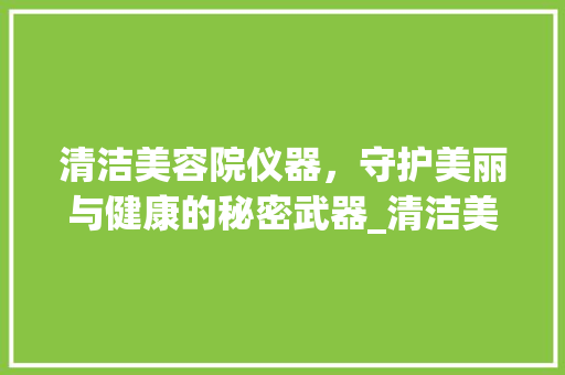 清洁美容院仪器，守护美丽与健康的秘密武器_清洁美容院仪器 清洁美容院仪器，守护美丽与健康的秘密武器_清洁美容院仪器 养生保健